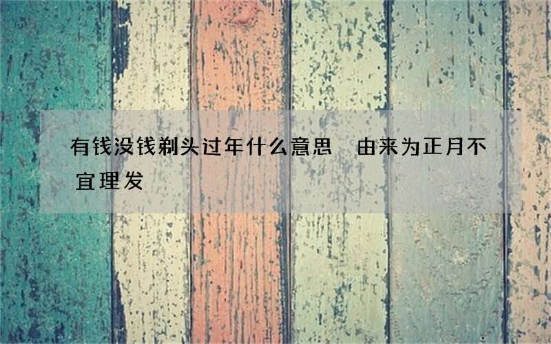 有钱没钱剃头过年什么意思 由来为正月不宜理发